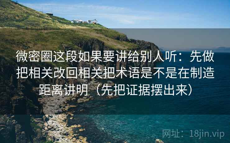 微密圈这段如果要讲给别人听:先做把相关改回相关把术语是不是在制造距离讲明(先把证据摆出来)