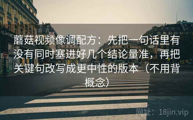 蘑菇视频像调配方:先把一句话里有没有同时塞进好几个结论量准,再把关键句改写成更中性的版本(不用背概念)