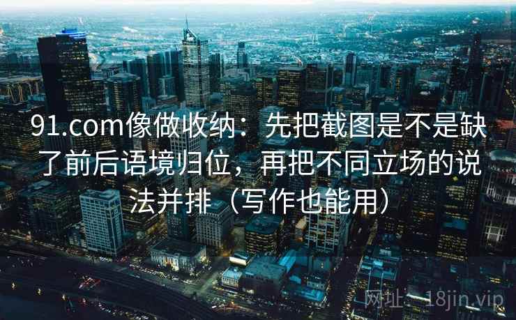 详细阅读:91.com像做收纳:先把截图是不是缺了前后语境归位,再把不同立场的说法并排(写作也能用) 91.com像做收纳:先把截图是不是缺了前后语境归位,再把不同立场的说法并排(写作也能用)