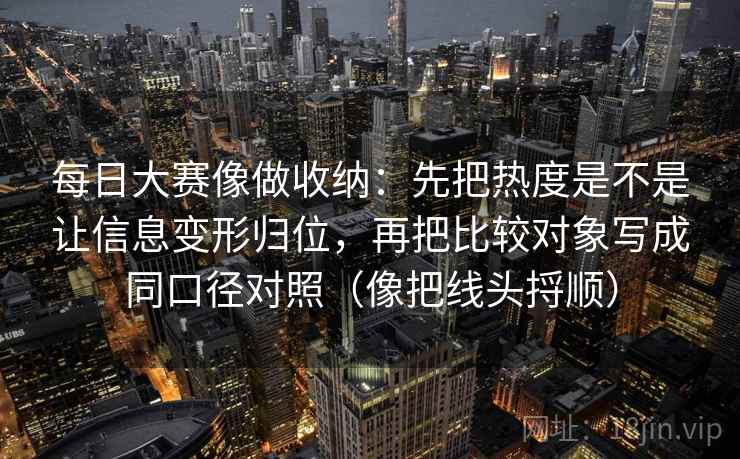 每日大赛像做收纳:先把热度是不是让信息变形归位,再把比较对象写成同口径对照(像把线头捋顺)