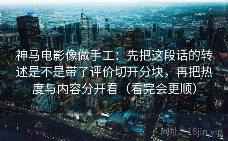 详细阅读:神马电影像做手工:先把这段话的转述是不是带了评价切开分块,再把热度与内容分开看(看完会更顺) 神马电影像做手工:先把这段话的转述是不是带了评价切开分块,再把热度与内容分开看(看完会更顺)