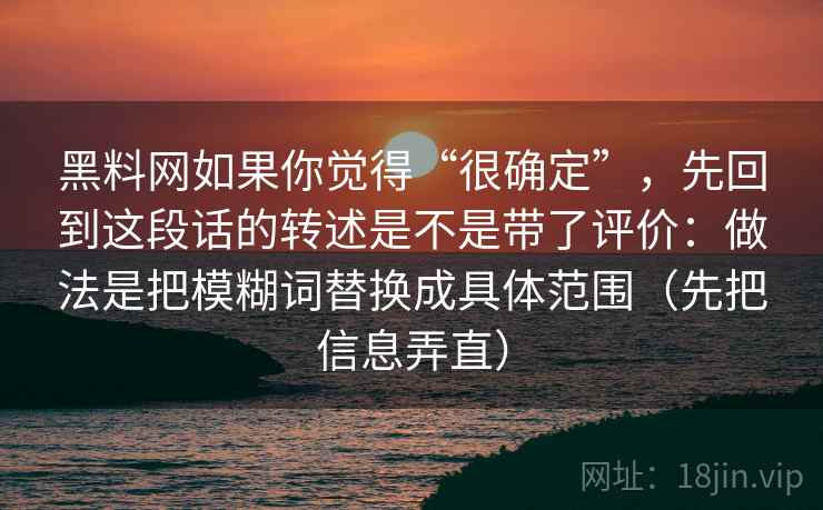 详细阅读:黑料网如果你觉得“很确定”,先回到这段话的转述是不是带了评价:做法是把模糊词替换成具体范围(先把信息弄直) 黑料网如果你觉得“很确定”,先回到这段话的转述是不是带了评价:做法是把模糊词替换成具体范围(先把信息弄直)
