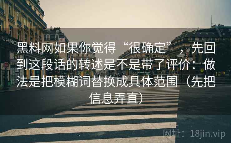 黑料网如果你觉得“很确定”,先回到这段话的转述是不是带了评价:做法是把模糊词替换成具体范围(先把信息弄直)
