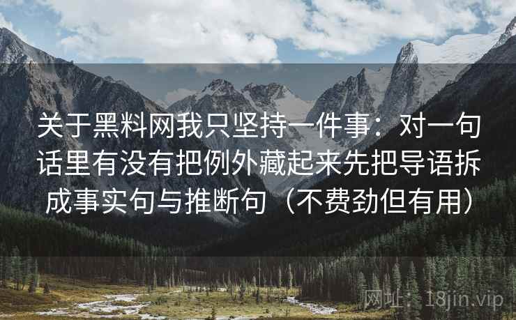 详细阅读:关于黑料网我只坚持一件事:对一句话里有没有把例外藏起来先把导语拆成事实句与推断句(不费劲但有用) 关于黑料网我只坚持一件事:对一句话里有没有把例外藏起来先把导语拆成事实句与推断句(不费劲但有用)