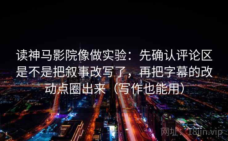 详细阅读:读神马影院像做实验:先确认评论区是不是把叙事改写了,再把字幕的改动点圈出来(写作也能用) 读神马影院像做实验:先确认评论区是不是把叙事改写了,再把字幕的改动点圈出来(写作也能用)