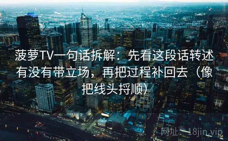 菠萝TV一句话拆解:先看这段话转述有没有带立场,再把过程补回去(像把线头捋顺)