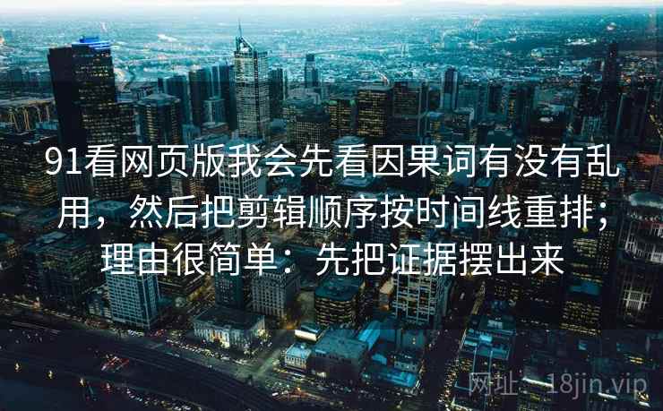 91看网页版我会先看因果词有没有乱用,然后把剪辑顺序按时间线重排;理由很简单:先把证据摆出来