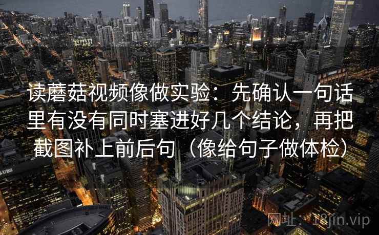 读蘑菇视频像做实验：先确认一句话里有没有同时塞进好几个结论，再把截图补上前后句（像给句子做体检）