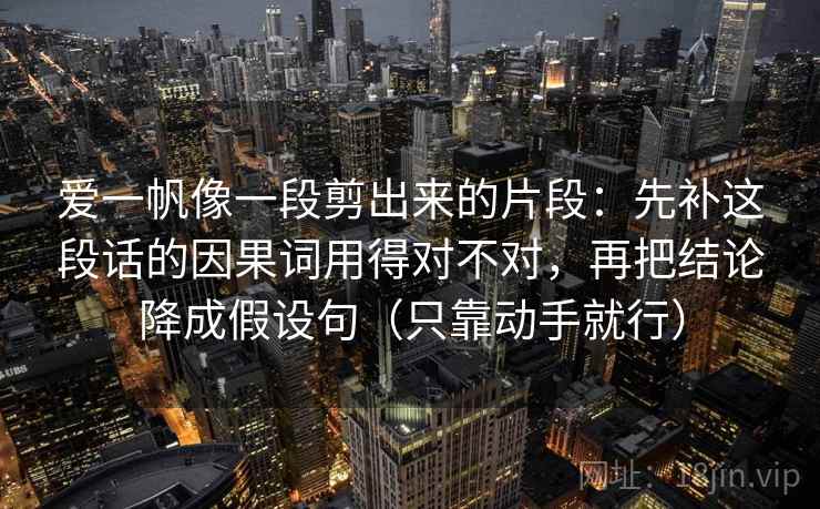 爱一帆像一段剪出来的片段：先补这段话的因果词用得对不对，再把结论降成假设句（只靠动手就行）