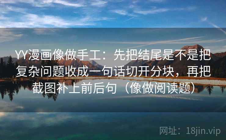 YY漫画像做手工：先把结尾是不是把复杂问题收成一句话切开分块，再把截图补上前后句（像做阅读题）