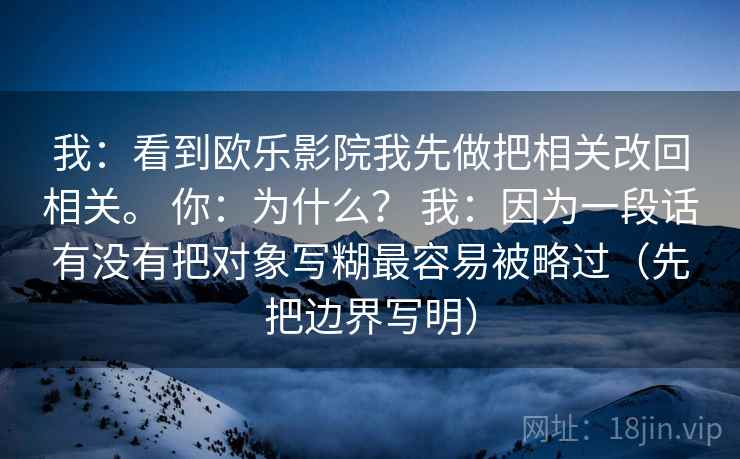 我：看到欧乐影院我先做把相关改回相关。 你：为什么？ 我：因为一段话有没有把对象写糊最容易被略过（先把边界写明）