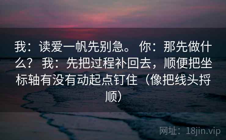 我：读爱一帆先别急。 你：那先做什么？ 我：先把过程补回去，顺便把坐标轴有没有动起点钉住（像把线头捋顺）