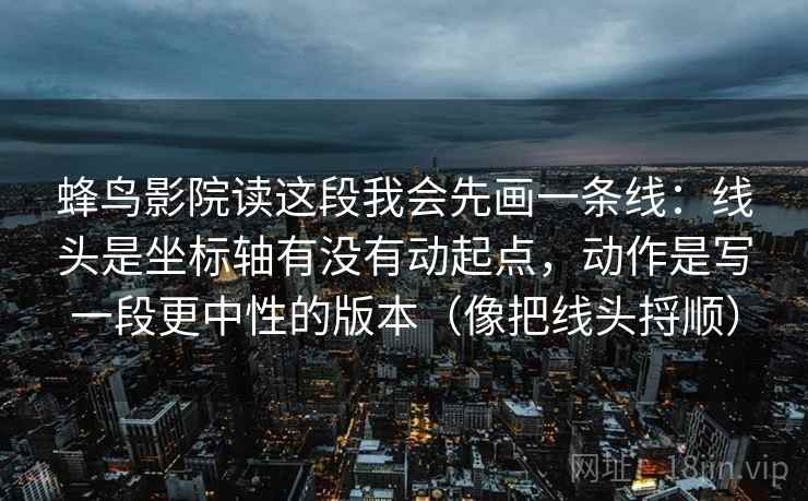 蜂鸟影院读这段我会先画一条线：线头是坐标轴有没有动起点，动作是写一段更中性的版本（像把线头捋顺）