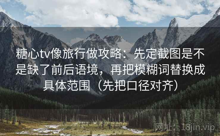 糖心tv像旅行做攻略：先定截图是不是缺了前后语境，再把模糊词替换成具体范围（先把口径对齐）
