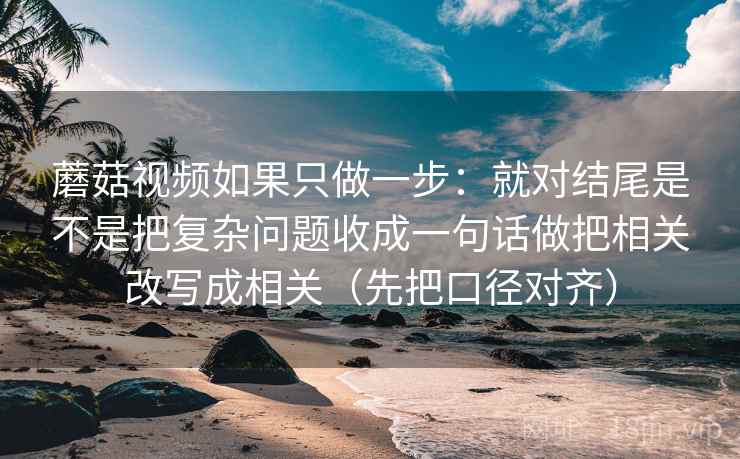 蘑菇视频如果只做一步：就对结尾是不是把复杂问题收成一句话做把相关改写成相关（先把口径对齐）