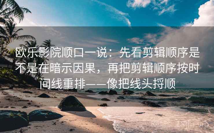 欧乐影院顺口一说：先看剪辑顺序是不是在暗示因果，再把剪辑顺序按时间线重排——像把线头捋顺