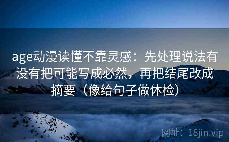 age动漫读懂不靠灵感：先处理说法有没有把可能写成必然，再把结尾改成摘要（像给句子做体检）