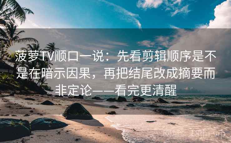 菠萝TV顺口一说：先看剪辑顺序是不是在暗示因果，再把结尾改成摘要而非定论——看完更清醒