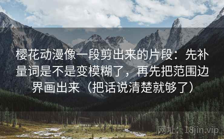 樱花动漫像一段剪出来的片段：先补量词是不是变模糊了，再先把范围边界画出来（把话说清楚就够了）