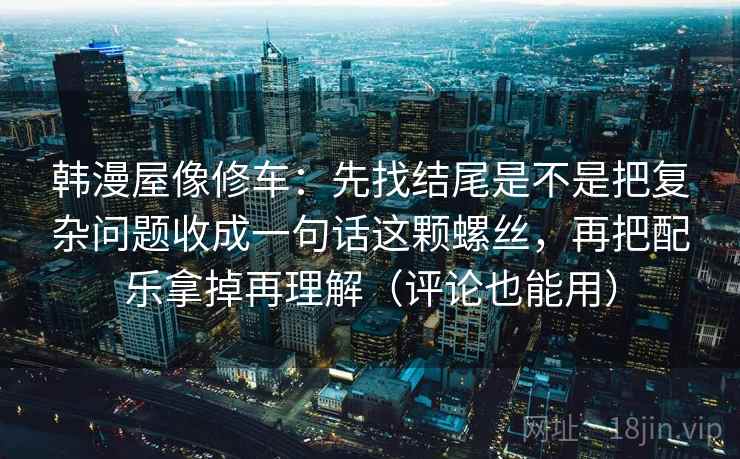 韩漫屋像修车：先找结尾是不是把复杂问题收成一句话这颗螺丝，再把配乐拿掉再理解（评论也能用）