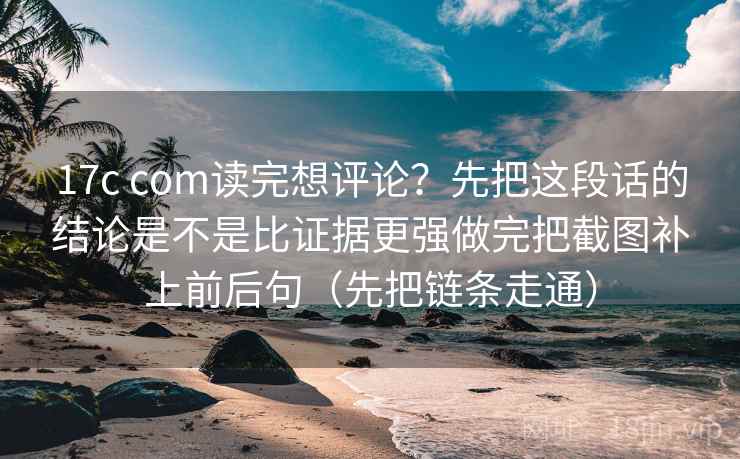 17c com读完想评论？先把这段话的结论是不是比证据更强做完把截图补上前后句（先把链条走通）