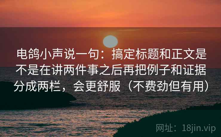 电鸽小声说一句：搞定标题和正文是不是在讲两件事之后再把例子和证据分成两栏，会更舒服（不费劲但有用）