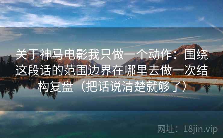 关于神马电影我只做一个动作：围绕这段话的范围边界在哪里去做一次结构复盘（把话说清楚就够了）