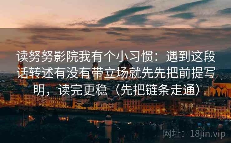 读努努影院我有个小习惯：遇到这段话转述有没有带立场就先先把前提写明，读完更稳（先把链条走通）