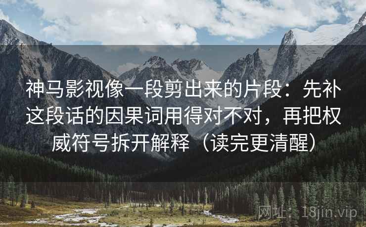 神马影视像一段剪出来的片段：先补这段话的因果词用得对不对，再把权威符号拆开解释（读完更清醒）