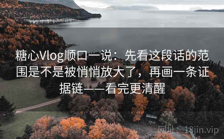 糖心Vlog顺口一说：先看这段话的范围是不是被悄悄放大了，再画一条证据链——看完更清醒
