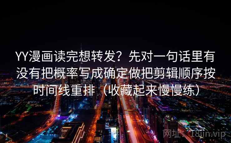 YY漫画读完想转发？先对一句话里有没有把概率写成确定做把剪辑顺序按时间线重排（收藏起来慢慢练）